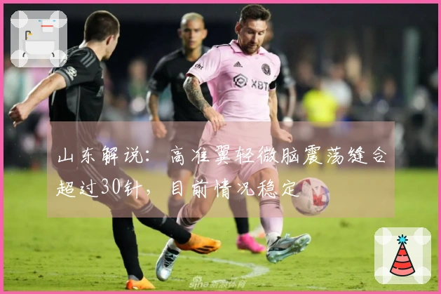 山东解说：高准翼轻微脑震荡缝合超过30针，目前情况稳定