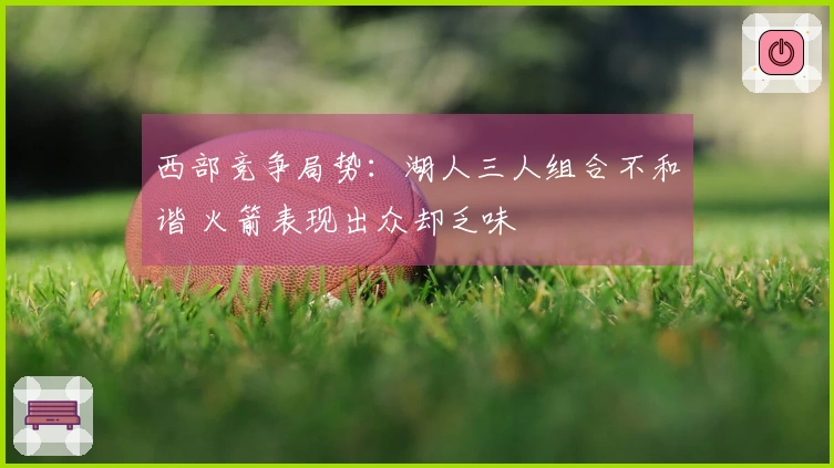 西部竞争局势：湖人三人组合不和谐 火箭表现出众却乏味