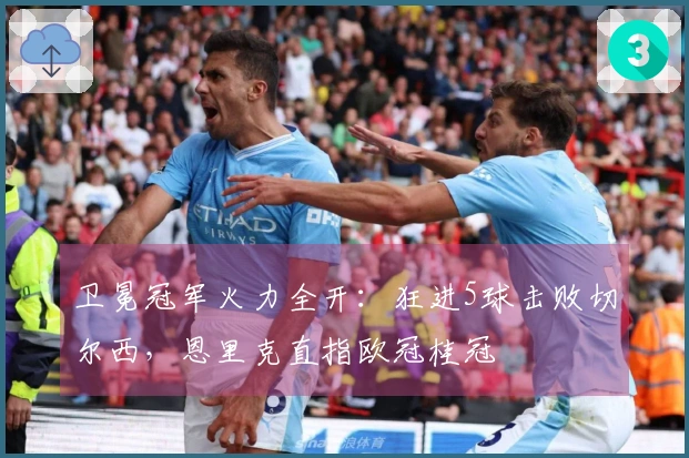 卫冕冠军火力全开：狂进5球击败切尔西，恩里克直指欧冠桂冠