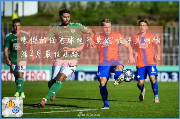 索博的任意球绝平曼城 被评为利物浦2月最佳进球