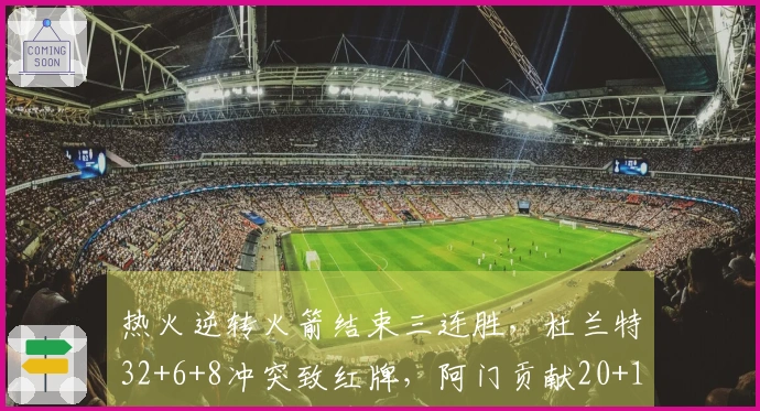 热火逆转火箭结束三连胜，杜兰特32+6+8冲突致红牌，阿门贡献20+11