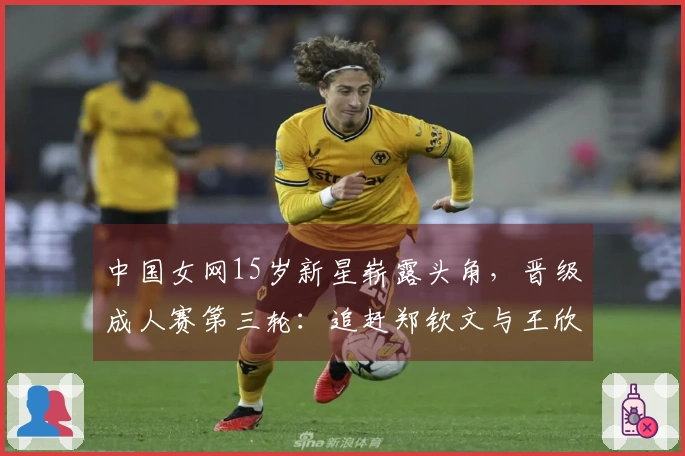 中国女网15岁新星崭露头角，晋级成人赛第三轮：追赶郑钦文与王欣瑜