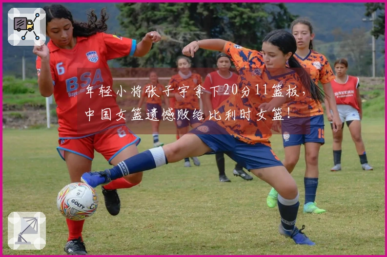 年轻小将张子宇拿下20分11篮板，中国女篮遗憾败给比利时女篮！