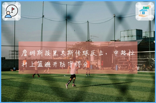 詹姆斯接里夫斯传球反击，中路拉杆上篮避开防守得分