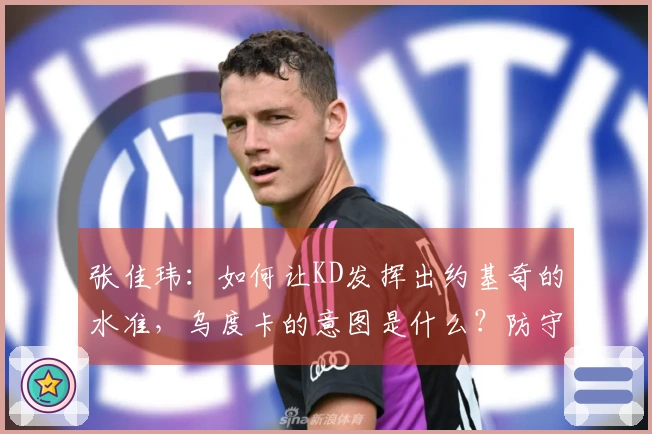 张佳玮：如何让KD发挥出约基奇的水准，乌度卡的意图是什么？防守上也未能保障他