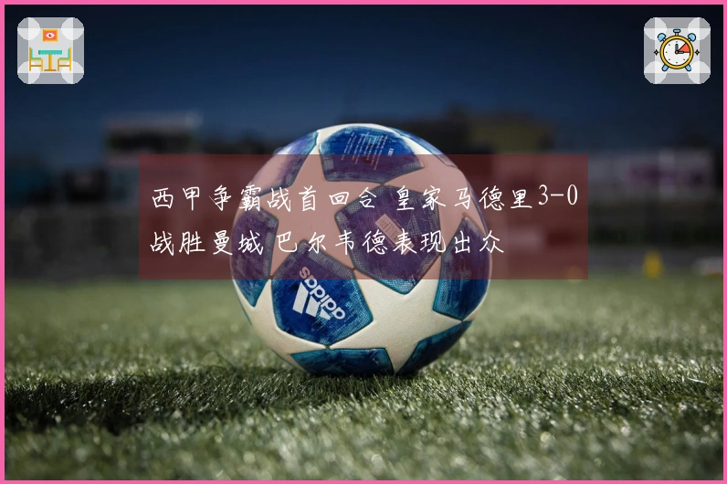西甲争霸战首回合 皇家马德里3-0战胜曼城 巴尔韦德表现出众