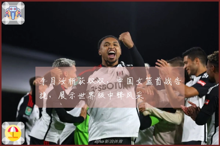 李月汝斩获双双，中国女篮首战告捷，展示世界级中锋风采