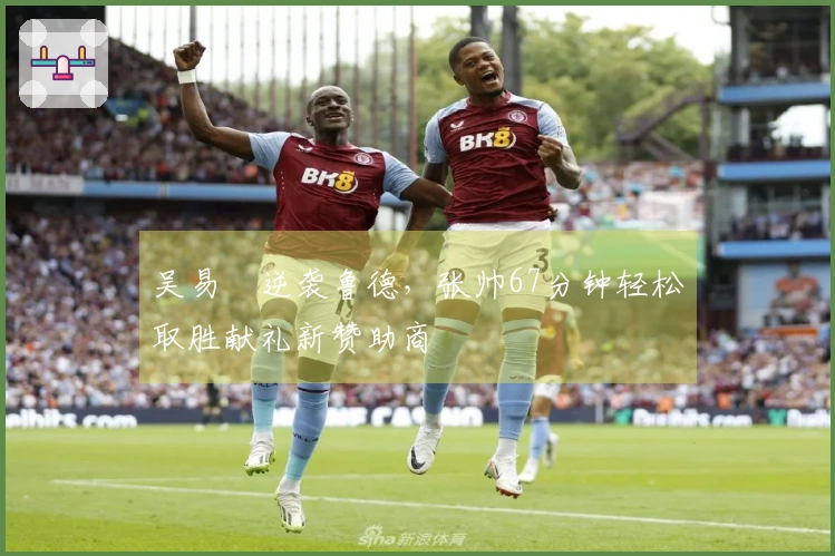 吴易昺逆袭鲁德，张帅67分钟轻松取胜献礼新赞助商