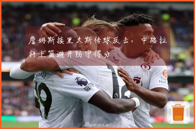 詹姆斯接里夫斯传球反击，中路拉杆上篮避开防守得分
