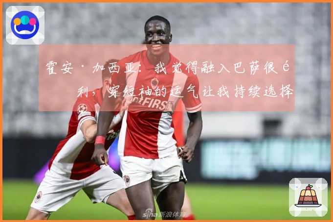 霍安·加西亚：我觉得融入巴萨很顺利，穿短袖的运气让我持续选择它