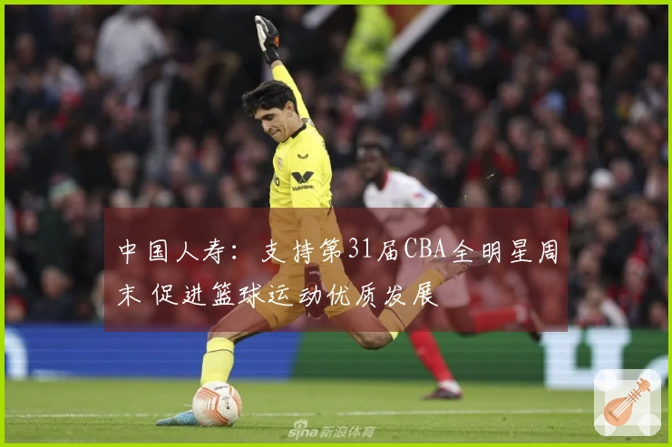 中国人寿：支持第31届CBA全明星周末 促进篮球运动优质发展