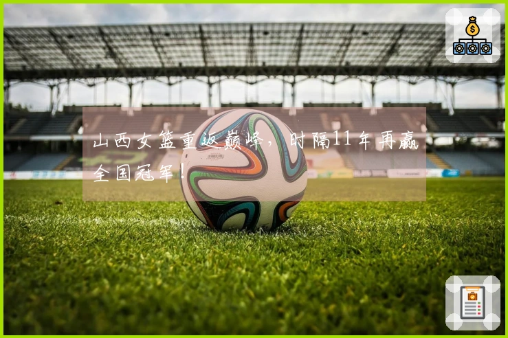 山西女篮重返巅峰，时隔11年再赢全国冠军！