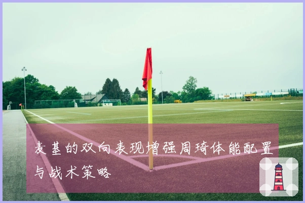 麦基的双向表现增强周琦体能配置与战术策略