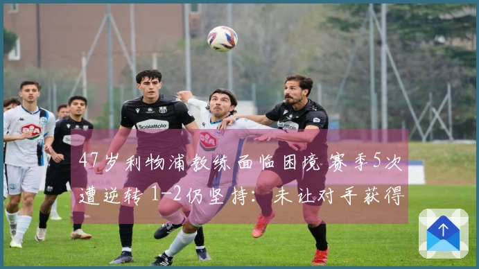 47岁利物浦教练面临困境 赛季5次遭逆转 1-2仍坚持：未让对手获得机会