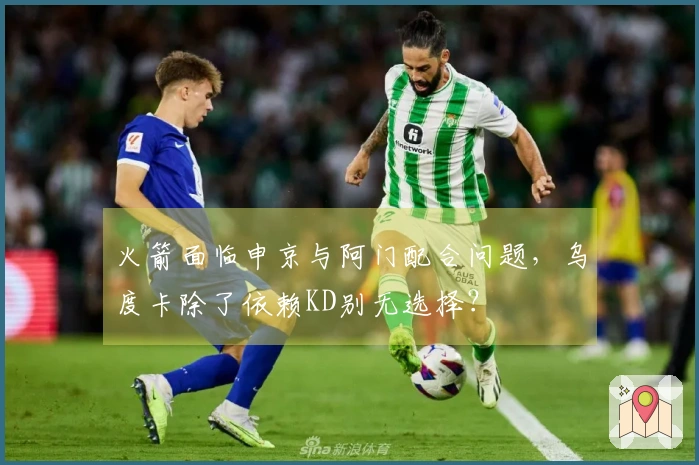 火箭面临申京与阿门配合问题，乌度卡除了依赖KD别无选择？