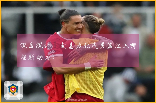 深度探讨｜麦基为北汽男篮注入哪些新动力？