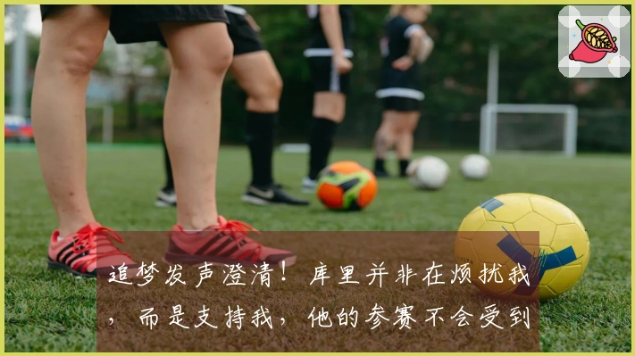 追梦发声澄清！库里并非在烦扰我，而是支持我，他的参赛不会受到赛季报销影响