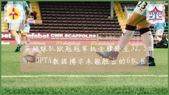 英超球队欧冠冠军机会骤降至32.5%，OPTA数据揭示未能胜出的6队困境