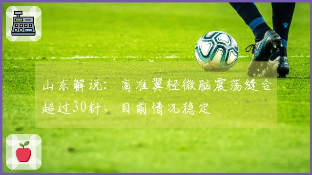 山东解说：高准翼轻微脑震荡缝合超过30针，目前情况稳定