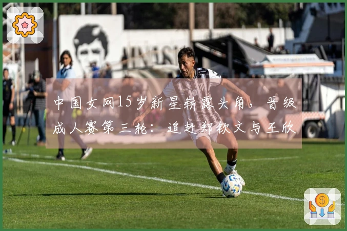 中国女网15岁新星崭露头角，晋级成人赛第三轮：追赶郑钦文与王欣瑜