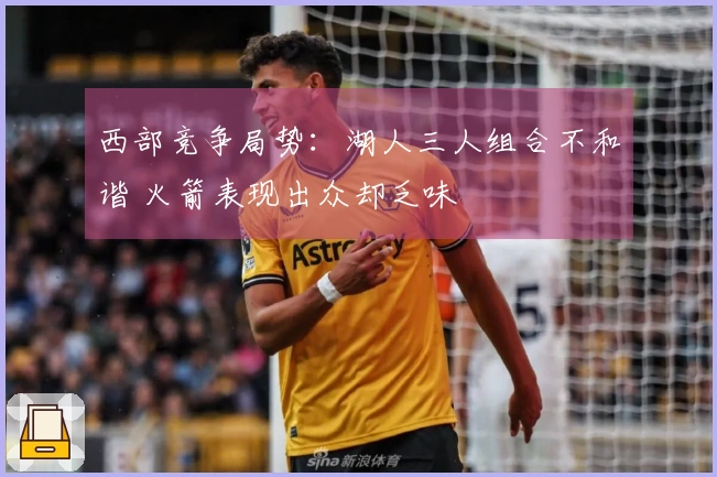 西部竞争局势：湖人三人组合不和谐 火箭表现出众却乏味