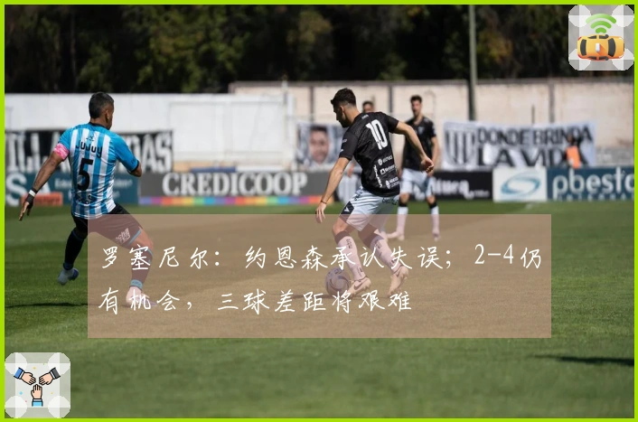 罗塞尼尔：约恩森承认失误；2-4仍有机会，三球差距将艰难