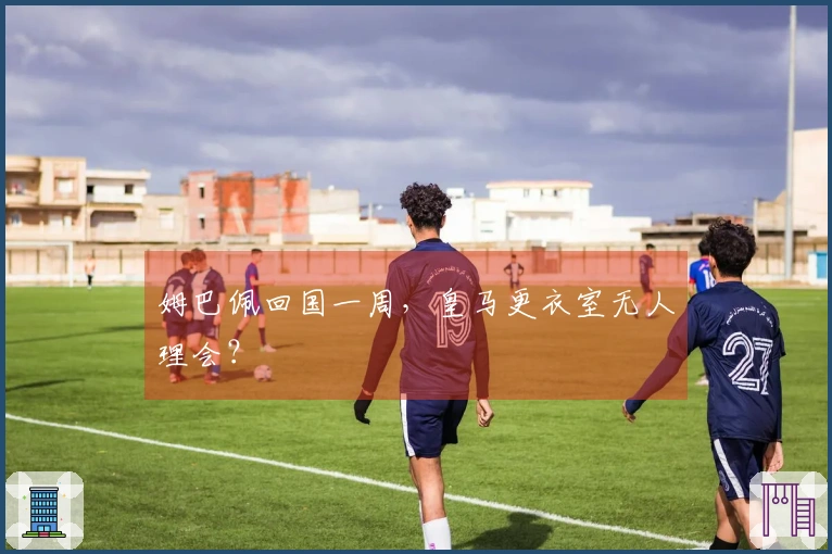 姆巴佩回国一周，皇马更衣室无人理会？