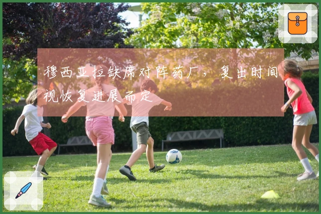 穆西亚拉缺席对阵药厂，复出时间视恢复进展而定