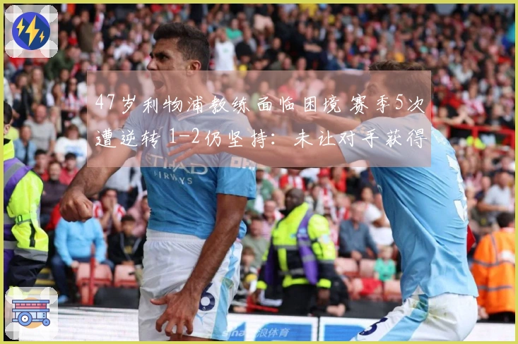 47岁利物浦教练面临困境 赛季5次遭逆转 1-2仍坚持：未让对手获得机会