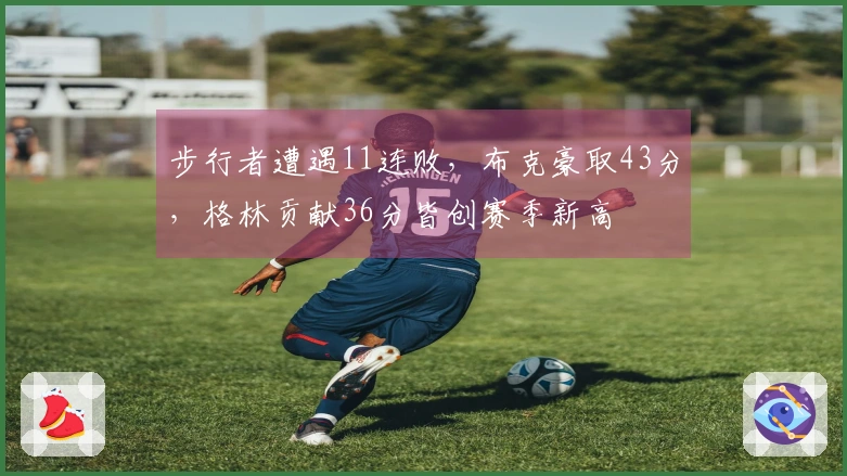 步行者遭遇11连败，布克豪取43分，格林贡献36分皆创赛季新高