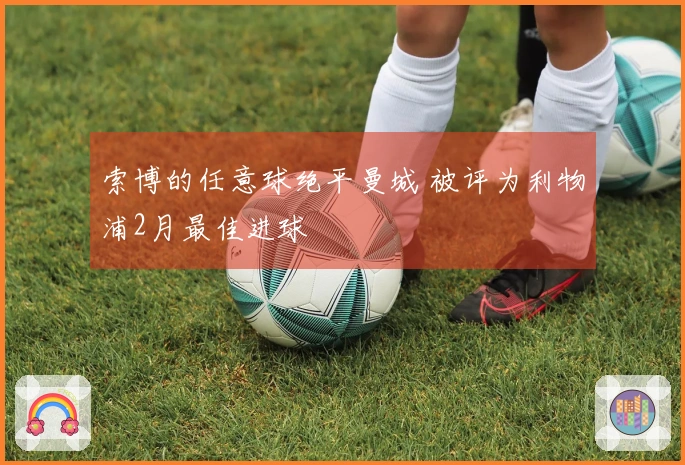 索博的任意球绝平曼城 被评为利物浦2月最佳进球