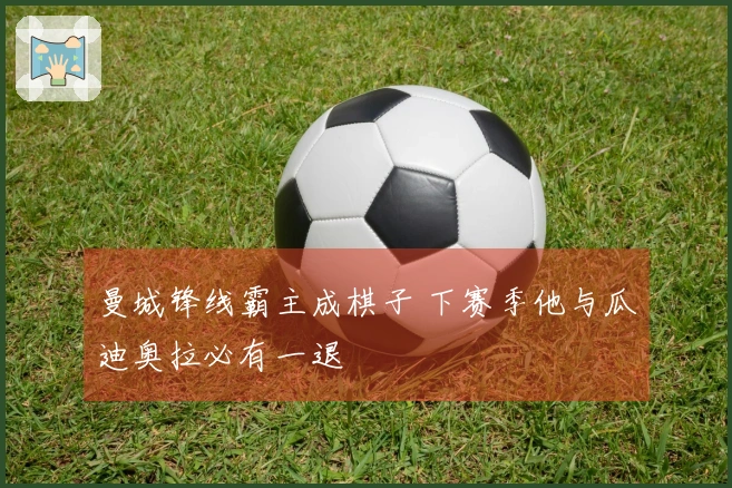 曼城锋线霸主成棋子 下赛季他与瓜迪奥拉必有一退