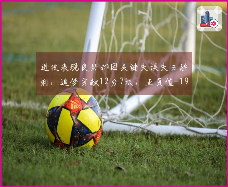 进攻表现良好却因关键失误失去胜利，追梦贡献12分7板，正负值-19